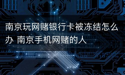 南京玩网赌银行卡被冻结怎么办 南京手机网赌的人