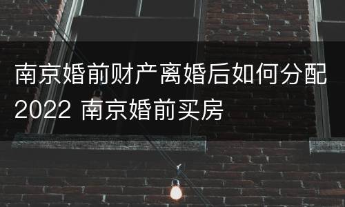 南京婚前财产离婚后如何分配2022 南京婚前买房