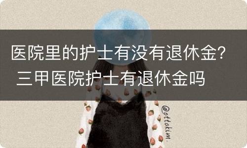 医院里的护士有没有退休金？ 三甲医院护士有退休金吗