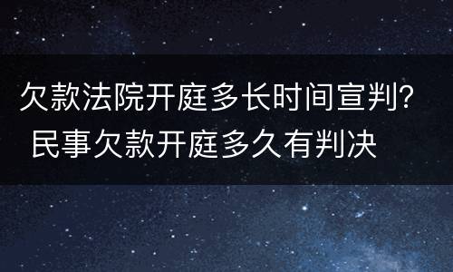 欠款法院开庭多长时间宣判？ 民事欠款开庭多久有判决