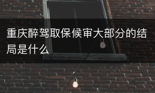 重庆醉驾取保候审大部分的结局是什么