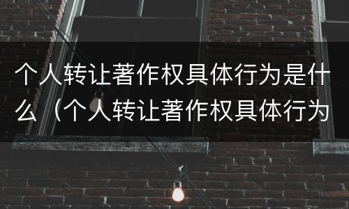 个人转让著作权具体行为是什么（个人转让著作权具体行为是什么意思）