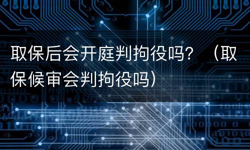 取保后会开庭判拘役吗？（取保候审会判拘役吗）