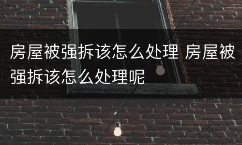 房屋被强拆该怎么处理 房屋被强拆该怎么处理呢