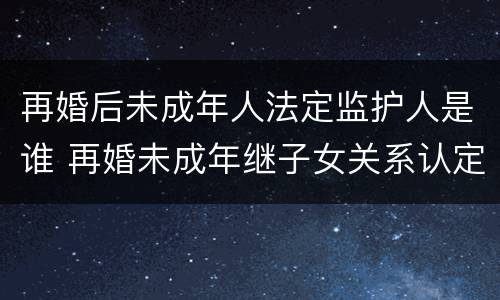 再婚后未成年人法定监护人是谁 再婚未成年继子女关系认定