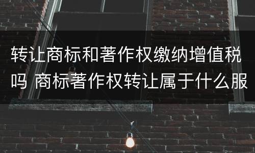 转让商标和著作权缴纳增值税吗 商标著作权转让属于什么服务