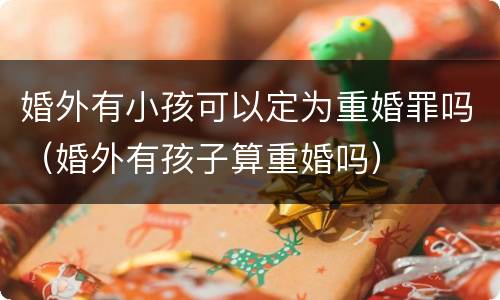 婚外有小孩可以定为重婚罪吗（婚外有孩子算重婚吗）