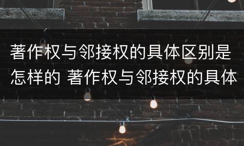 著作权与邻接权的具体区别是怎样的 著作权与邻接权的具体区别是怎样的呢