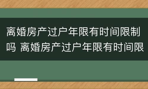离婚房产过户年限有时间限制吗 离婚房产过户年限有时间限制吗