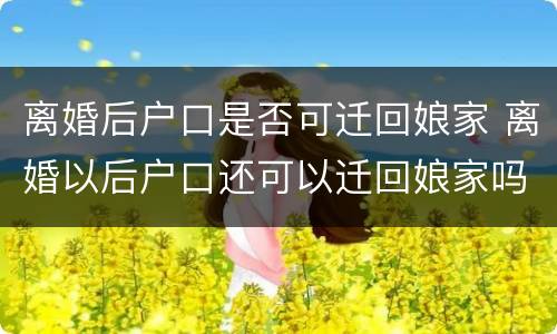 离婚后户口是否可迁回娘家 离婚以后户口还可以迁回娘家吗