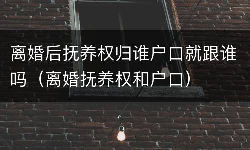 离婚后抚养权归谁户口就跟谁吗（离婚抚养权和户口）