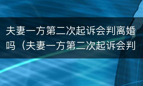 夫妻一方第二次起诉会判离婚吗（夫妻一方第二次起诉会判离婚吗知乎）