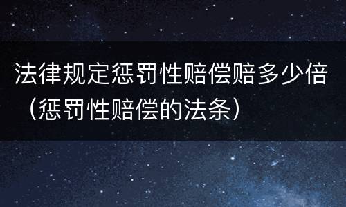 法律规定惩罚性赔偿赔多少倍（惩罚性赔偿的法条）