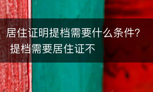 居住证明提档需要什么条件？ 提档需要居住证不
