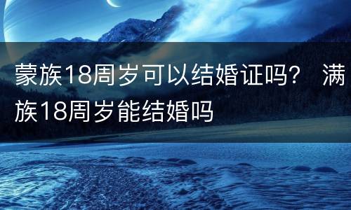 蒙族18周岁可以结婚证吗？ 满族18周岁能结婚吗