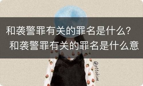 和袭警罪有关的罪名是什么？ 和袭警罪有关的罪名是什么意思