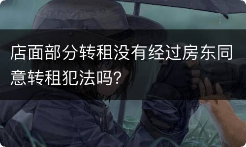 店面部分转租没有经过房东同意转租犯法吗？