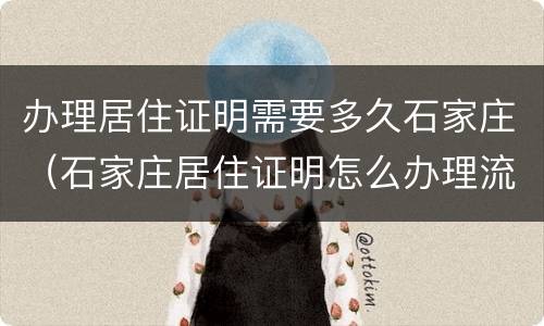 办理居住证明需要多久石家庄（石家庄居住证明怎么办理流程）