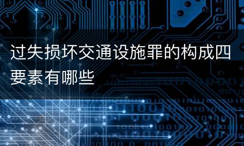 过失损坏交通设施罪的构成四要素有哪些