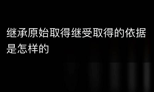 继承原始取得继受取得的依据是怎样的
