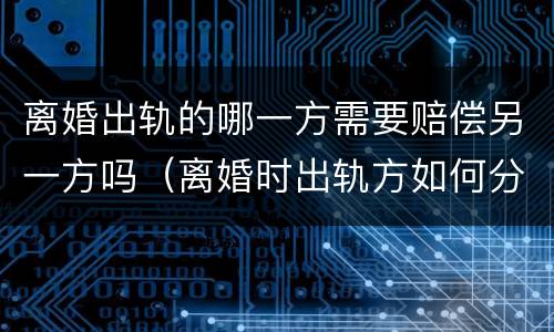 离婚出轨的哪一方需要赔偿另一方吗（离婚时出轨方如何分割）