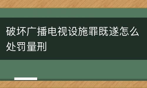 破坏广播电视设施罪既遂怎么处罚量刑
