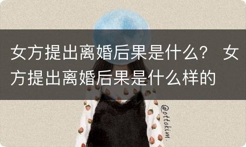 女方提出离婚后果是什么？ 女方提出离婚后果是什么样的