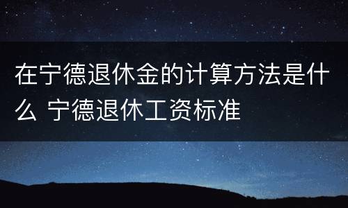 在宁德退休金的计算方法是什么 宁德退休工资标准