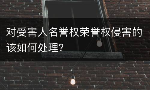 对受害人名誉权荣誉权侵害的该如何处理？