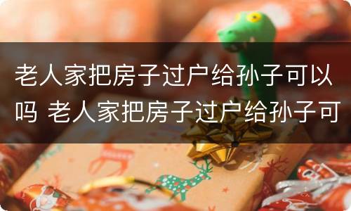 老人家把房子过户给孙子可以吗 老人家把房子过户给孙子可以吗