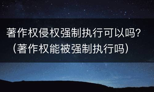著作权侵权强制执行可以吗？（著作权能被强制执行吗）
