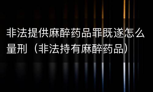 非法提供麻醉药品罪既遂怎么量刑（非法持有麻醉药品）