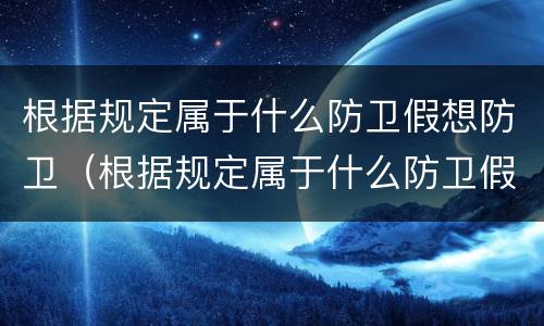 根据规定属于什么防卫假想防卫（根据规定属于什么防卫假想防卫的情形）