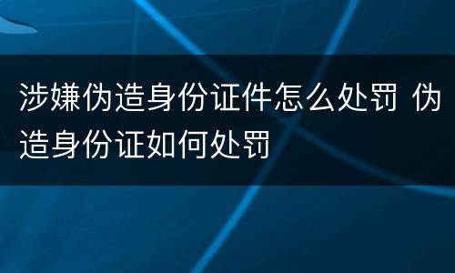 涉嫌伪造身份证件怎么处罚 伪造身份证如何处罚