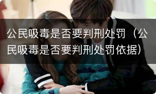 公民吸毒是否要判刑处罚（公民吸毒是否要判刑处罚依据）