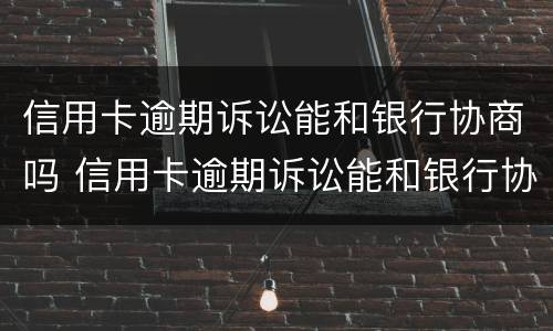 信用卡逾期诉讼能和银行协商吗 信用卡逾期诉讼能和银行协商吗