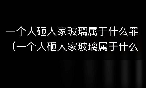 一个人砸人家玻璃属于什么罪（一个人砸人家玻璃属于什么罪名）