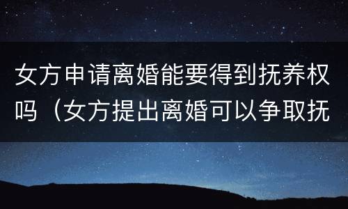 女方申请离婚能要得到抚养权吗（女方提出离婚可以争取抚养权吗）