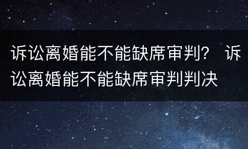 诉讼离婚能不能缺席审判？ 诉讼离婚能不能缺席审判判决