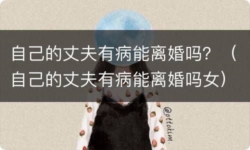 自己的丈夫有病能离婚吗？（自己的丈夫有病能离婚吗女）
