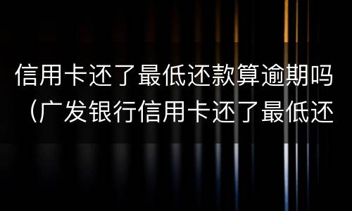 信用卡还了最低还款算逾期吗（广发银行信用卡还了最低还款算逾期吗）