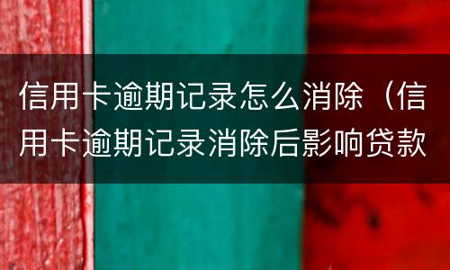 信用卡逾期记录怎么消除（信用卡逾期记录消除后影响贷款吗）