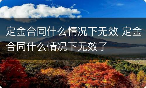 定金合同什么情况下无效 定金合同什么情况下无效了