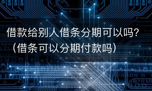 借款给别人借条分期可以吗？（借条可以分期付款吗）