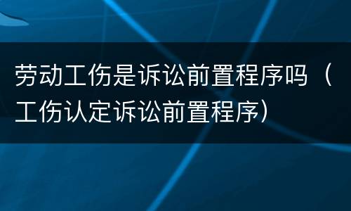 劳动工伤是诉讼前置程序吗（工伤认定诉讼前置程序）