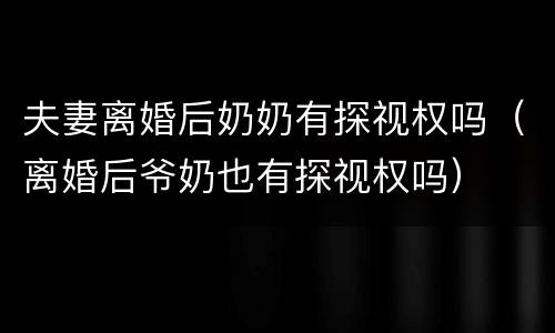 夫妻离婚后奶奶有探视权吗（离婚后爷奶也有探视权吗）