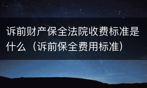 诉前财产保全法院收费标准是什么（诉前保全费用标准）