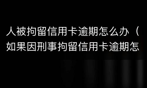 人被拘留信用卡逾期怎么办（如果因刑事拘留信用卡逾期怎么办）