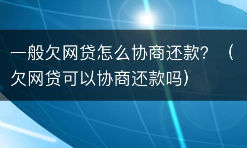 一般欠网贷怎么协商还款？（欠网贷可以协商还款吗）