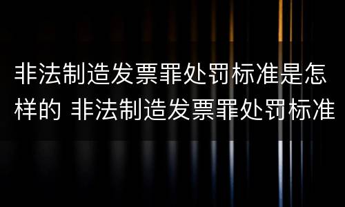 非法制造发票罪处罚标准是怎样的 非法制造发票罪处罚标准是怎样的呢